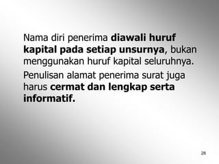28
Nama diri penerima diawali huruf
kapital pada setiap unsurnya, bukan
menggunakan huruf kapital seluruhnya.
Penulisan alamat penerima surat juga
harus cermat dan lengkap serta
informatif.
 