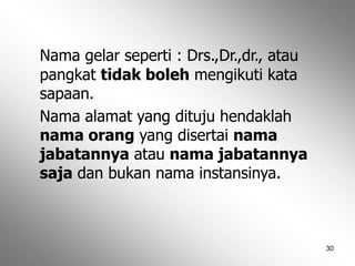 30
Nama gelar seperti : Drs.,Dr.,dr., atau
pangkat tidak boleh mengikuti kata
sapaan.
Nama alamat yang dituju hendaklah
nama orang yang disertai nama
jabatannya atau nama jabatannya
saja dan bukan nama instansinya.
 