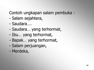 34
Contoh ungkapan salam pembuka :
- Salam sejahtera,
- Saudara….
- Saudara… yang terhormat,
- Ibu… yang terhormat,
- Bapak… yang terhormat,
- Salam perjuangan,
- Merdeka,
 