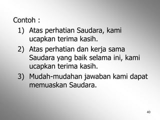 40
Contoh :
1) Atas perhatian Saudara, kami
ucapkan terima kasih.
2) Atas perhatian dan kerja sama
Saudara yang baik selama ini, kami
ucapkan terima kasih.
3) Mudah-mudahan jawaban kami dapat
memuaskan Saudara.
 