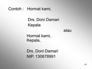 43
Contoh : Hormat kami,
Drs. Doni Damari
Kepala
atau
Hormat kami,
Kepala,
Drs. Doni Damari
NIP. 130678991
 