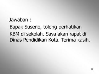 49
Jawaban :
Bapak Suseno, tolong perhatikan
KBM di sekolah. Saya akan rapat di
Dinas Pendidikan Kota. Terima kasih.
 
