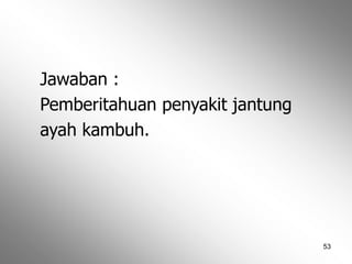 53
Jawaban :
Pemberitahuan penyakit jantung
ayah kambuh.
 