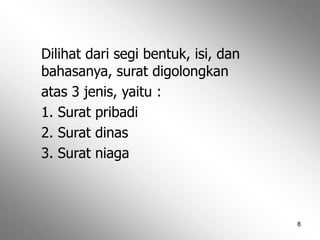 8
Dilihat dari segi bentuk, isi, dan
bahasanya, surat digolongkan
atas 3 jenis, yaitu :
1. Surat pribadi
2. Surat dinas
3. Surat niaga
 