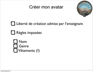 Créer mon avatar


                        Liberté de création admise par l’enseignant

                        Règles imposées

                         Nom
                         Genre
                         Vêtements (?)




mardi 26 juillet 2011
 