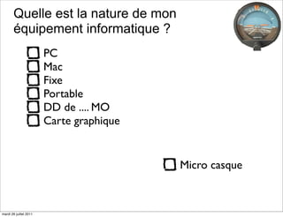 Quelle est la nature de mon
       équipement informatique ?
                        PC
                        Mac
                        Fixe
                        Portable
                        DD de .... MO
                        Carte graphique


                                          Micro casque



mardi 26 juillet 2011
 