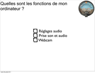 Quelles sont les fonctions de mon
ordinateur ?



                        Réglages audio
                        Prise son et audio
                        Webcam




mardi 26 juillet 2011
 