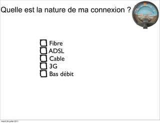 Quelle est la nature de ma connexion ?



                        Fibre
                        ADSL
                        Cable
                        3G
                        Bas débit




mardi 26 juillet 2011
 