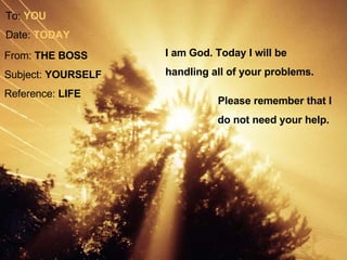 I am God. Today I will be handling all of your problems. To:  YOU   Date:  TODAY Please remember that I do not need your help.   From:  THE BOSS   Subject:  YOURSELF   Reference:  LIFE   