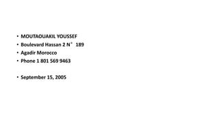 • MOUTAOUAKIL YOUSSEF
• Boulevard Hassan 2 N°189
• Agadir Morocco
• Phone 1 801 569 9463
• September 15, 2005
 