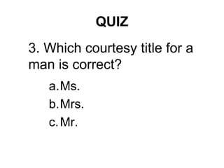 QUIZ
a.Ms.
b.Mrs.
c.Mr.
3. Which courtesy title for a
man is correct?
 