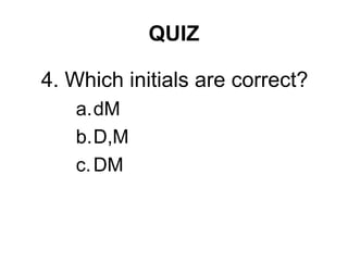 QUIZ
4. Which initials are correct?
a.dM
b.D,M
c.DM
 