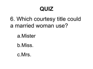 QUIZ
6. Which courtesy title could
a married woman use?
a.Mister
b.Miss.
c.Mrs.
 