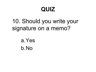 QUIZ
a.Yes
b.No
10. Should you write your
signature on a memo?
 