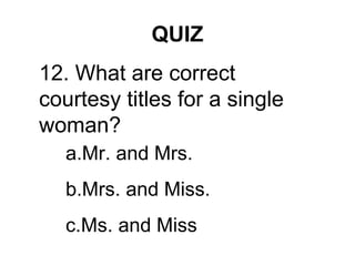 QUIZ
12. What are correct
courtesy titles for a single
woman?
a.Mr. and Mrs.
b.Mrs. and Miss.
c.Ms. and Miss
 