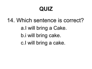 QUIZ
14. Which sentence is correct?
a.I will bring a Cake.
b.i will bring cake.
c.I will bring a cake.
 