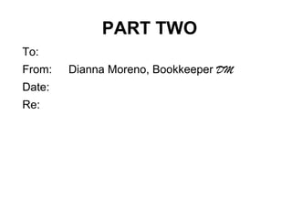 PART TWO
To:
From: Dianna Moreno, Bookkeeper DM
Date:
Re:
 