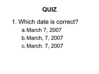 QUIZ
1. Which date is correct?
a.March 7, 2007
b.March, 7, 2007
c.March. 7, 2007
 