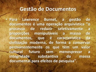 Gestão de Documentos
• Para Lawrence Burnet, a gestão de
documentos é uma operação arquivística "o
processo de reduzir sel...