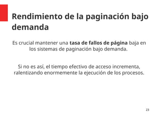 Rendimiento de la paginación bajo
demanda
Es crucial mantener una tasa de fallos de página baja en
los sistemas de paginación bajo demanda.
Si no es así, el tiempo efectivo de acceso incrementa,
ralentizando enormemente la ejecución de los procesos.
23
 