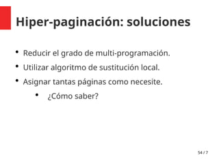54 / 7
Hiper-paginación: soluciones
 Reducir el grado de multi-programación.
 Utilizar algoritmo de sustitución local.
 Asignar tantas páginas como necesite.
 ¿Cómo saber?
 