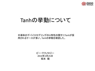 Tanhの挙動について
半導体のデバイスモデリングのIV特性の関すにTanhが採
用されるケースが多い。Tanhの挙動を確認した。
ビー・テクノロジー
2014年3月25日
堀米 毅
 