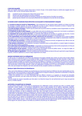 L’AVIS DES SALARIÉS
Selon une enquête menée par le cabinet Towers Perrin à travers 18 pays «Si les salariés français se sentent plus engagés dans leur
entreprise, celle-ci ne leur rend pas toujours assez bien.»
25% considèrent que leur entreprise les motive à faire de leur mieux
24% estiment avoir des opportunités de carrières excellentes
23% croient que la direction générale de l’entreprise s’adresse de manière franche et honnête à ses salariés
22% pensent que leur direction ne se soucie pas suffisamment de la satisfaction et du bien-être de ses salariés
10 SIGNES AVANT-COUREURS POUR DÉTECTER SI UN SALARIÉ VA PROCHAINEMENT CRAQUER
1. L’arrivée en retard au travail ou l’absentéisme : C’est certainement l’un des premiers signes à détecter qui indique une baisse
de motivation à travailler induisant, de ce fait, une difficulté à se lever le matin, à démarrer la journée ou encore à «squizzer» ses
responsabilités professionnelles par des absences répétées sur le lieu de travail.
2. Un état de fatigue chronique : C’est le coup de pompe dans la journée associé au symptôme courant d’augmentation du rythme
cardiaque pendant les pics de stress.
3. Un isolement de plus en plus fréquent : Le sujet utilise toute sorte de prétextes pour ne pas venir à une réunion ou participer à
une initiative, traduisant là une réaction de fuite devant tout ce qui est nouveau ou contrariant.
4. L’impression de ne pas pouvoir faire face : Le sentiment d’être débordé par les tâches du quotidien est récurrent. Il donne
l’impression au sujet qu’il ne peut pas faire face et voit celui-ci perdre rapidement ses moyens et sa confiance en lui.
5. Une augmentation de la consommation de tabac, d’alcool et/ou de nourriture : La compensation liée au stress se déplace
très souvent sur le terrain de la surconsommation. Le sujet fume davantage qu’auparavant et/ou double sa consommation d’alcool en
maigrissant ou alors, au contraire se réfugie dans la nourriture en grossissant.
6. La difficulté à se concentrer : La tension psychologique, la fatigue, le manque de sommeil, ont également pour effet de créer des
trous de mémoire fréquents et faire commettre des séries d’erreurs bénignes.
7. Des douleurs musculaires : Les contractions musculaires involontaires dues au stress génèrent un ressenti régulier de douleurs
dans le dos, dans la nuque ou la poitrine.
8. Un retard dans l’accomplissement des tâches : L’organisation du travail est beaucoup moins serrée qu’auparavant, le timing est
moins bien respecté avec une confusion certaine entre priorité et importance des tâches.
9. Omniprésence de tics nerveux : L’excitation liée au stress s’accompagne souvent de petites manies : se ronger les ongles, se
gratter, manipuler un objet, tapoter du pied, faire le va et vient dans le bureau…
10. Montée rapide en agressivité : Le dernier symptôme parmi les plus explicites est dans le fait que le sujet tend à couper facilement
la parole, à s’énerver rapidement ou encore à réagir exagérément à la critique.
SAVOIR S’AFFIRMER FACE À LA HIÉRARCHIE
Si «face au feu on ne discute pas», les officiers sont néanmoins encouragés à désobéir dans certains cas prévus dans le statut militaire
(actes contraires au droit de la guerre ou à la sûreté de l’Etat). La légitimité de la désobéissance doit alors s’accorder à l’esprit de la
mission qui seul permet de guider les modalités d’exécution. En entreprise, il ne doit pas en être différemment, sachant qu’un bon manager
doit savoir désobéir et résister aux pressions de sa hiérarchie afin d’affirmer, si nécessaire, son opiniâtreté et sa conscience morale sans
toutefois faire acte d’insubordination. Pour Jean-Marie Le Goff, DRH chez PartnerRé, «C’est toujours le même problème. Lorsque le patron
-trop souvent perçu comme le mâle dominant- a parlé, ses collaborateurs considèrent qu’il n’y a plus qu’à s’exécuter. Un avis devient un
ordre, alors que la plupart des dirigeants, sauf rares autocrates bornés, acceptent volontiers la contradiction.»
Quelques règles élémentaires de désobéissance
. Mieux vaut se faire débarquer et attaquer aux prud’hommes pour licenciement abusif que d’effectuer des actes répréhensibles par la loi.
. Ne jamais agir contre ses principes en sachant utiliser intelligemment sa marge de manœuvre, notamment en demandant un temps de
réflexion et/ou en argumentant sur les conséquences possibles.
. Préférer dire clairement non à un ordre hiérarchique jugé trop difficile à exécuter ou à supporter, en assumant les éventuelles
conséquences financières, que subir ensuite des remords, un risque judiciaire, une complicité de fait et/ou un état psychosomatique
morbide.
. Ne pas accepter les missions impossibles pour faire plaisir à sa hiérarchie lorsque l’on sait pertinemment que le risque est grand de
fournir un résultat imparfait.
ANTICIPER LE SALARIÉ QUI VA CRAQUER
Il existe plusieurs signes avant-coureurs dans le comportement d’un collaborateur stressé, annonçant que celui-ci va bientôt craquer
(dépression, suicide, maladie…). Les techniques habituellement mises en place (passage chez le médecin, sophrologie, relaxation,
massage…) pour soulager la tension psychologique générée au travail sont généralement sans grande efficacité. C’est du moins l’avis de
Dominique Chouanière de l’INRS qui constate que «Des études scientifiques ont montré que ces méthodes ont peu d’effet sur le niveau
de stress des individus». En fait, le soulagement existe bien, mais il est fugitif comme le confirme Benjamin Sahler, psychiatre et
coresponsable du projet stress à l’Anact, en soulignant que «Dès que le salarié retrouve son poste de travail, la tension revient exactement
comme avant». Les spécialistes s’accordent à considérer que c’est aux managers de «soigner» en amont et par anticipation les effets du
stress. Aussi pour dépasser le simple stade du constat, il leur faut bien comprendre les causes du comportement anxiogène considérant
que c’est avant tout «le manque de reconnaissance (du travail des collaborateurs) qui est l’un des tout premiers facteurs de stress»
confirme Benjamin Sahler. Pour lui, en tout état de cause, le vrai chef est celui qui sait faire preuve d’humanité en sachant écouter, parler,
soutenir, orienter, féliciter, rassurer… C’est celui qui favorise une plus grande autonomie dans le travail, sait être disponible à l’échange et
surtout apporte des réponses rapides et favorables aux problèmes rencontrés par ses collaborateurs.
 