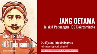 JANG OETAMA
Jejak & Perjuangan HOS Tjokroaminoto
2 - #TjokroUntukIndonesia
Yayasan Rumah Peneleh
www.rumahpeneleh.or.id #201506-201509
 