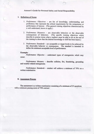 A$€$or Guirtc P€nonrlSal€ry Soci{tRsponsibirirJ
for
rnd

L Perjomaw Obkcties - ^@ lisr of knowhnge u.d€rstuding and
proffciqcy rhd r€?resnt lhe crilic.t rcqui.€ne s for the @npeteoce
or
perfomd.e ofinleresr (Ihe Beneqttaining obj€ctives
chadcroiad by
a v€rbundqsred, knowor appt.)
2. Pe.Jmrce Me@ies
arc obsmbte behaviors the obsruable
o.
ens€qur@s of behaviors. (The spcific r@iring objectves which
d€eribein prei* rms whal a *d@r dusl b€ ableto do at tne dd of
thetraining showthd thedesir€d
ro
kiowl€dgeor skill hs be. tedt.)
3- Pe4qwe
Stadods - ee raqlable or t&gel l@b to beacnieved
by
the obswabl€ belEvio. o. @Bequae. Tte steddd is i odcd ro
defnerhenjnitun .*ptaue l€ld otplrfotlMe.
PqfuMe

Objective- lindfi.sd

PaJM@

MM

&d *etld

- deibe

rr?€s of ddsocid

which @y

@[isior! 6rc, fouddirs, groddins

Ebr.d @qgdd4

PotM@

jt@dar& - nldznt lil

a.hiae a nininm

of ?Oelo a
on

D. 4i!a!Eq!-E!9!E!
The Nsdt
is a wir@ qmituti@
p.sing *@ ofTelo 6G'r'
rilh 3 ninioM

@aisiin! of. minimn of25 qu6rios

 