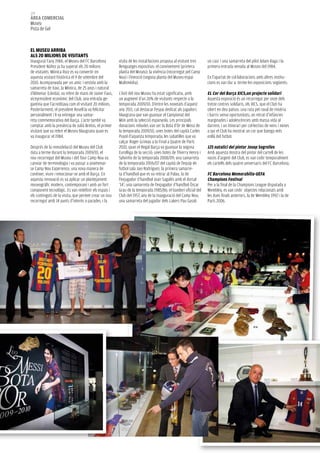 134
àrea COMerCIaL
Museu
Pista de Gel



eL MuSeu arrIba
aLS 20 MILIONS de vISITaNTS
Inaugurat l’any 1984, el Museu del FC Barcelona        visita de les instal·lacions proposa al visitant tres   un casc i una samarreta del pilot Adam Raga i la
President Núñez ja ha superat els 20 milions           llenguatges expositius: el coneixement (primera         primera entrada venuda al Museu del 1984.
de visitants. Mònica Ruiz es va convertir en           planta del Museu); la vivència (recorregut pel Camp
aquesta visitant històrica el 9 de setembre del        Nou) i l’emoció (segona planta del Museu-espai          En l’apartat de col·laboracions amb altres institu-
2010. Acompanyada per un amic i vestida amb la         Multimèdia).                                            cions es van dur a terme les exposicions següents:
samarreta de Xavi, la Mònica, de 25 anys i natural
d’Almenar (Lleida), va rebre de mans de Javier Faus,   L’èxit del nou Museu ha estat significatiu, amb         eL Cor del barça XICS,un projecte solidari
vicepresident econòmic del Club, una entrada ge-       un augment d’un 26% de visitants respecte a la          Aquesta exposició és un recorregut per onze dels
gantina que l’acreditava com el visitant 20 milions.   temporada 2009/10. D’entre les novetats d’aquest        tretze centres solidaris, els XICS, que el Club ha
Posteriorment, el president Rosell la va felicitar     any 2011, cal destacar l’espai dedicat als jugadors     obert en deu països: una ruta pel raval de misèria
personalment i li va entregar una samar-               blaugrana que van guanyar el Campionat del              i barris sense oportunitats; un retrat d’infàncies
reta commemorativa del Barça. L’acte també va          Món amb la selecció espanyola. Les principals           marginades i adolescències amb massa vida al
comptar amb la presència de Julià Bretos, el primer    donacions rebudes van ser la Bota d’Or de Messi de      darrere, i un itinerari per col·lectius de nens i nenes
visitant que va rebre el Museu blaugrana quan es       la temporada 2009/10, unes botes del capità Carles      a qui el Club ha mostrat un cor que batega més
va inaugurar el 1984.                                  Puyol d’aquesta temporada; les sabatilles que va        enllà del futbol.
                                                       calçar Roger Grimau a la Final a Quatre de París
Després de la remodelació del Museu del Club           2010, quan el Regal Barça va guanyar la segona          125 natalici del pintor Josep Segrelles
duta a terme durant la temporada 2009/10, el           Eurolliga de la secció; unes botes de Thierry Henry i   Amb aquesta mostra del pintor del cartell de les
nou recorregut del Museu i del Tour Camp Nou va        Sylvinho de la temporada 2008/09; una samarreta         noces d’argent del Club, es van cedir temporalment
canviar de terminologia i va passar a anomenar-        de la temporada 2006/07 del capità de l’equip de        els cartells dels quatre aniversaris del FC Barcelona.
se Camp Nou Experience, una nova manera de             futbol sala Javi Rodríguez; la primera samarre-
conèixer, viure i emocionar-se amb el Barça. En        ta d’handbol que es va retirar al Palau, la de          FC barcelona Memorabilia-ueFa
aquesta renovació es va aplicar un plantejament        l’exjugador d’handbol Joan Sagalés amb el dorsal        Champions Festival
museogràfic modern, contemporani i amb un fort         ‘14’; una samarreta de l’exjugador d’handbol Òscar      Per a la final de la Champions League disputada a
component tecnològic. Es van redefinir els espais i    Grau de la temporada 1985/86; el banderí oficial del    Wembley, es van cedir objectes relacionats amb
els continguts de la visita, que permet crear un nou   Club del 1957, any de la inauguració del Camp Nou;      les dues finals anteriors, la de Wembley 1992 i la de
recorregut amb 14 punts d’interès o parades, i la      una samarreta del jugador dels Lakers Pau Gasol;        París 2006.
 