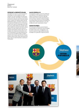 150
COMUNICACIÓ
Mobilitat
Barça Fans i Facebook



pOTeNCIANT lA INNOVACIÓ CATAlANA                        Acord de Telefónica I+d
Amb l’objectiu de sumar-se a accions de promoció        El FC Barcelona va signar un acord de col·laboració
de la llengua i la cultura catalanes en l’àmbit         amb Telefónica I+D de Catalunya que dóna un fort
d’Internet i les noves tecnologies de la informació,    impuls a la innovació en el territori català. Mit-
el Club va participar, entre d’altres, en la promoció   jançant aquest acord es pretén que el Club passi a
del domini.cat, juntament amb el Patronat Fundació      ser, en poc temps, referència en l’àmbit tecnològic.
Puntcat. Després de la celebració plena d’èxit del      Una iniciativa pionera de la qual s’ha de beneficiar la
Mobile World Congress a Barcelona a mitjans de fe-      mateixa entitat i també els aficionats i socis amb
brer (amb més de 60.000 inscrits), el FC Barcelona      la millora de serveis i connectivitat a l’Estadi.
va oferir el seu suport als responsables de la candi-
datura de la capital catalana per aconseguir que la     Comissió Tecnològica
fira de mobilitat més important del món es continuï     El FC Barcelona ha creat una comissió d’experts
celebrant a la Ciutat Comtal a partir del 2013. El      d’assessorament en l’àmbit de les noves tecnologies
president Sandro Rosell i el directiu Dídac Lee van     per ajudar el Club a estar a l’avantguarda i a po-
traslladar tant a l’Ajuntament de Barcelona com a       tenciar els aspectes de negoci utlilitzant les noves
la Fira de Barcelona la seva total predisposició per    tecnologies com a generador d’ingressos del Club.
evitar que la fira de telefonia mòbil es traslladi a
una altra ciutat europea a partir del 2013. El suport
del Barça suposa un gran reclam internacional, que
ajuda a situar la ciutat de Barcelona i Catalunya en
                                                                                                oneixement
                                                                                           tir c
l’àmbit global.
                                                                                        ar
                                                                                     omp
                                                                                c




                                                                                                                                       SISTeMA
                                                                                                                                    d’INFORMACIÓ

                                                                                                                                       t
                                                                                                                                           i
                                                                                                                                     ta

                                                                                        po                                            iv
                                                                                             ten
                                                                                                   ciar t                   c   r eat
                                                                                                             r e ba l l i
 