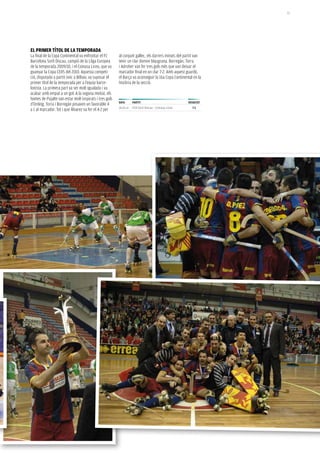 73




eL priMer títoL De La teMporaDa
La final de la Copa Continental va enfrontar el fC      al conjunt gallec, els darrers minuts del partit van
Barcelona Sorli Discau, campió de la Lliga Europea      tenir un clar domini blaugrana. Borregán, Torra
de la temporada 2009/10, i el Coinasa Liceo, que va     i Adroher van fer tres gols més que van deixar el
guanyar la Copa CERS del 2010. Aquesta competi-         marcador final en un clar 7-2. Amb aquest guardó,
ció, disputada a partit únic a Bilbao, va suposar el    el Barça va aconseguir la 16a Copa Continental en la
primer títol de la temporada per a l’equip barce-       història de la secció.
lonista. La primera part va ser molt igualada i va
acabar amb empat a un gol. A la segona meitat, els
homes de Pujalte van estar molt inspirats i tres gols
                                                        Data       partit                             resULtat
d’Ordeig, Torra i Borregán posaven un favorable 4
                                                        26.01.11   FCB Sorli Discau - Coinasa Liceo     7-2
a 1 al marcador. Tot i que Álvarez va fer el 4-2 per
 