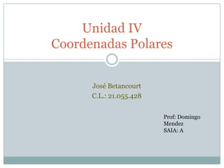 Unidad IV
Coordenadas Polares


      José Betancourt
      C.L.: 21.055.428


                         Prof: Domingo
                         Mendez
                         SAIA: A
 