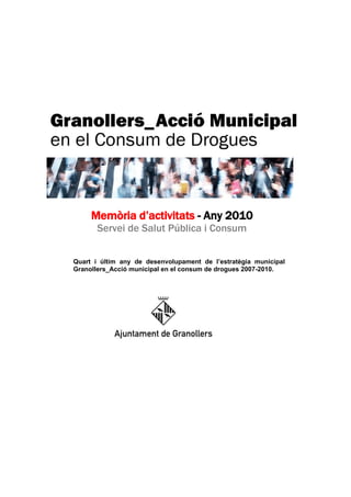 Memòria d’activitats - Any 2010
      Servei de Salut Pública i Consum


Quart i últim any de desenvolupament de l’estratègia municipal
Granollers_Acció municipal en el consum de drogues 2007-2010.
 