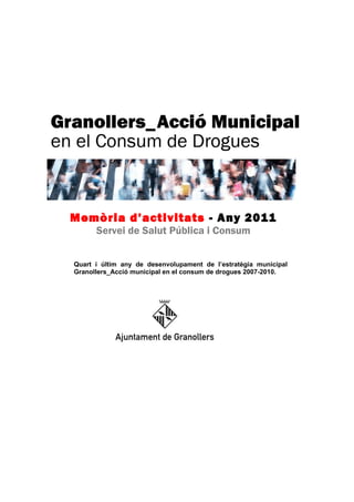 Memòria d’activitats - Any 2011
      Servei de Salut Pública i Consum


Quart i últim any de desenvolupament de l’estratègia municipal
Granollers_Acció municipal en el consum de drogues 2007-2010.
 