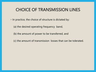 CHOICE OF TRANSMISSION LINES
◦ In practice, the choice of structure is dictated by:
(a) the desired operating frequency band,
(b) the amount of power to be transferred, and
(c) the amount of transmission losses that can be tolerated.
 