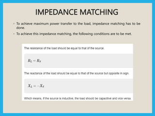 IMPEDANCE MATCHING
◦ To achieve maximum power transfer to the load, impedance matching has to be
done.
◦ To achieve this impedance matching, the following conditions are to be met.
 