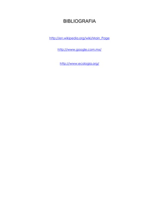 BIBLIOGRAFIA


http://en.wikipedia.org/wiki/Main_Page


     http://www.google.com.mx/



      http://www.ecologia.org/
 