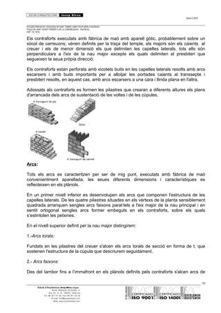 ESTUDI D’ARQUITECTURA Josep Blesa
Edició 2./2016
ESTUDIS PREVIS DE L’ESGLÉSIA DE SANT TOMÀS I SANT FELIP NERI A VALÈNCIA.
PLAÇA DE SANT VICENT FERRER O DE LA CONGREGACIÓ.. VALÈNCIA.
EXP.: 03 / 2015.
Els contraforts executats amb fàbrica de maó amb aparell gòtic, probablement sobre un
sòcol de carreuons; vénen definits per la traça del temple, els majors són els caients al
creuer i els de menor dimensió els que delimiten les capelles laterals, tots ells són
perpendiculars a l'eix de la nau major excepte els quals delimiten el presbiteri que
segueixen la seua pròpia direcció.
Els contraforts estan perforats amb xicotets buits en les capelles laterals resolts amb arcs
escarsers i amb buits importants per a allotjar les portades caients al transsepte i
presbiteri resolts, en aquest cas, amb arcs escarsers a una cara i llinda plana en l'altra.
Adossats als contraforts es formen les pilastres que crearan a diferents altures els plans
d'arrancada dels arcs de sustentació de les voltes i de les cúpules.
Arcs:
Tots els arcs es caracteritzen per ser de mig punt, executats amb fàbrica de maó
convenientment aparellada, les seues diferents dimensions i característiques es
reflecteixen en els plànols.
En un primer nivell inferior es desenvolupen els arcs que componen l'estructura de les
capelles laterals. De les quatre pilastres situades en els vèrtexs de la planta sensiblement
quadrada arranquen sengles arcs faixons paral·lels a l'eix major de la nau principal i en
sentit ortogonal sengles arcs former embeguts en els contraforts, sobre els quals
s’estintolen les petxines.
En el nivell superior definit per la nau major distingirem:
1.-Arcs torals:
Fundats en les pilastres del creuer s'alcen els arcs torals de secció en forma de t, que
sostenen l'estructura de la cúpula que descriurem seguidament.
2.- Arcs faixons:
Des del tambor fins a l’immafront en els plànols definits pels contraforts s'alcen arcs de
50
Estudi d’Arquitectura Josep Blesa s.l.p.u.
Avda. Marqués de Sotelo, 4
Esc.Int., 6, 15 46002, València
Tel. 96 351 01 39 / Fax 96 351 32 30
E-mail: info@josepblesa.com
Web: www.josepblesa.com
 