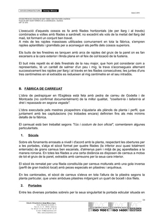 ESTUDI D’ARQUITECTURA Josep Blesa
Edició 2./2016
ESTUDIS PREVIS DE L’ESGLÉSIA DE SANT TOMÀS I SANT FELIP NERI A VALÈNCIA.
PLAÇA DE SANT VICENT FERRER O DE LA CONGREGACIÓ.. VALÈNCIA.
EXP.: 03 / 2015.
L'execució d'aquests cossos es fa amb filades horitzontals (de per llarg i al través)
combinades a voltes amb filades a sardinell; no excedint els vols de la meitat del llarg del
maó, tot formant un conjunt ben travat.
A més de les rajoles massisses utilitzades comunament en tota la fàbrica, s'empren
rajoles aplantillats i gramillats per a aconseguir els perfils dels cossos superiors.
Els buits de les finestres es tanquen amb arcs de rajoles del gruix de la paret on es fan
escarsers a la cara exterior i llinda plana en el feix de col·locació de la fusteria.
El buit més repetit és el dels finestrals de la nau major, que hom pot considerar com a
representatiu, té un cantell de salmer d'un peu i mig, la trava s'aconsegueix alternant
successivament les rajoles per llarg i al través en les filades consecutives; les juntes d'uns
tres centímetres en el extradós es redueixen al mig centímetre en el seu intradós.
B. FÀBRICA DE CARREUAT
L'obra de pedrapiquer en l'Església està feta amb pedra de carreu de Godella i de
Montcada (no confirmat documentalment) de la millor qualitat, "cisellant-la i tallant-la al
dret i repassada en segona vegada".
L'obra executada pels mestres picapedrers s'ajustaria als plànols de planta i perfil, que
juntament amb les capitulacions (no trobades encara) definirien fins als més mínims
detalls de la fàbrica.
El carreuat està ben treballat segons "l’ús i costum de bon oficial", comentarem algunes
particularitats.
1. Sòcols
Sobre els fonaments enrasats a nivell i d'acord amb la planta, respectant les obertures per
a les portades, s'alça el sòcol format per quatre filades (la inferior avui quasi totalment
enterrada) de grans carreus ben escairats, d'almenys pam i mitjà de jaç aparellades a la
manera romana. En totes les filades a una certa distància es disposen de carreus a motxa
de tot el gruix de la paret, extradós amb carreuons per la seua cara interior.
El sòcol és rematat per una filada constituïda per carreus molturats amb una gola inversa
(perfil de gran tradició local) amb peces especials en pilastres i arquitraus.
En les cantonades, el sòcol de carreus s'eleva en tota l'altura de la pilastra segons la
planta particular, que uneix ambdues pilastres mitjançant un quart de bocell i dos filets.
2. Portades
Entre les diverses portades sobreïx per la seua singularitat la portada edicular situada en
59
Estudi d’Arquitectura Josep Blesa s.l.p.u.
Avda. Marqués de Sotelo, 4
Esc.Int., 6, 15 46002, València
Tel. 96 351 01 39 / Fax 96 351 32 30
E-mail: info@josepblesa.com
Web: www.josepblesa.com
 