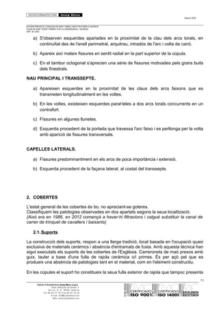 ESTUDI D’ARQUITECTURA Josep Blesa
Edició 2./2016
ESTUDIS PREVIS DE L’ESGLÉSIA DE SANT TOMÀS I SANT FELIP NERI A VALÈNCIA.
PLAÇA DE SANT VICENT FERRER O DE LA CONGREGACIÓ.. VALÈNCIA.
EXP.: 03 / 2015.
a) S'observen esquerdes apariades en la proximitat de la clau dels arcs torals, en
continuïtat des de l'anell perimetral, arquitrau, intradós de l'arc i volta de canó.
b) Apareix així mateix fissures en sentit radial en la part superior de la cúpula.
c) En el tambor octogonal s'aprecien una sèrie de fissures motivades pels grans buits
dels finestrals.
NAU PRINCIPAL I TRANSSEPTE.
a) Apareixen esquerdes en la proximitat de les claus dels arcs faixons que es
transmeten longitudinalment en les voltes.
b) En les voltes, existeixen esquerdes paral·leles a dos arcs torals concurrents en un
contrafort.
c) Fissures en algunes llunetes.
d) Esquerda procedent de la portada que travessa l'arc faixo i es perllonga per la volta
amb aparició de fissures transversals.
CAPELLES LATERALS.
a) Fissures predominantment en els arcs de poca importància i extensió.
b) Esquerda procedent de la façana lateral, al costat del transsepte.
2. COBERTES
L'estat general de les cobertes és bo, no apreciant-se goteres.
Classifiquem les patologies observades en dos apartats segons la seua localització.
(Això era en 1986, en 2012 començà a haver-hi filtracions i calgué substituir la canal de
carrer de trinquet de cavallers i baixants)
2.1.Suports
La construcció dels suports, respon a una llarga tradició, local basada en l'ocupació quasi
exclusiva de materials ceràmics i absència d'entramats de fusta. Amb aquesta tècnica han
sigut executats els suports de les cobertes de l'Església. Carreronets de maó presos amb
guix, tauler a base d'una fulla de rajola ceràmica o/i primes. És per açò pel que es
produeix una absència de patologies tant en el material, com en l'element constructiu.
En les cúpules el suport ho constitueix la seua fulla exterior de rajola que tampoc presenta
73
Estudi d’Arquitectura Josep Blesa s.l.p.u.
Avda. Marqués de Sotelo, 4
Esc.Int., 6, 15 46002, València
Tel. 96 351 01 39 / Fax 96 351 32 30
E-mail: info@josepblesa.com
Web: www.josepblesa.com
 