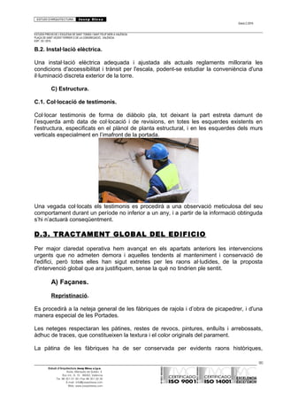 ESTUDI D’ARQUITECTURA Josep Blesa
Edició 2./2016
ESTUDIS PREVIS DE L’ESGLÉSIA DE SANT TOMÀS I SANT FELIP NERI A VALÈNCIA.
PLAÇA DE SANT VICENT FERRER O DE LA CONGREGACIÓ.. VALÈNCIA.
EXP.: 03 / 2015.
B.2. Instal·lació elèctrica.
Una instal·lació elèctrica adequada i ajustada als actuals reglaments milloraria les
condicions d'accessibilitat i trànsit per l'escala, podent-se estudiar la conveniència d'una
il·luminació discreta exterior de la torre.
C) Estructura.
C.1. Col·locació de testimonis.
Col·locar testimonis de forma de diàbolo pla, tot deixant la part estreta damunt de
l’esquerda amb data de col·locació i de revisions, en totes les esquerdes existents en
l'estructura, especificats en el plànol de planta estructural, i en les esquerdes dels murs
verticals especialment en l’imafront de la portada.
Una vegada col·locats els testimonis es procedirà a una observació meticulosa del seu
comportament durant un període no inferior a un any, i a partir de la informació obtinguda
s’hi n’actuarà conseqüentment.
D.3. TRACTAMENT GLOBAL DEL EDIFICIO
Per major claredat operativa hem avançat en els apartats anteriors les intervencions
urgents que no admeten demora i aquelles tendents al manteniment i conservació de
l'edifici, però totes elles han sigut extretes per les raons al·ludides, de la proposta
d'intervenció global que ara justifiquem, sense la què no tindrien ple sentit.
A) Façanes.
Repristinació.
Es procedirà a la neteja general de les fàbriques de rajola i d’obra de picapedrer, i d'una
manera especial de les Portades.
Les neteges respectaran les pàtines, restes de revocs, pintures, enlluïts i arrebossats,
àdhuc de traces, que constitueixen la textura i el color originals del parament.
La pàtina de les fàbriques ha de ser conservada per evidents raons històriques,
90
Estudi d’Arquitectura Josep Blesa s.l.p.u.
Avda. Marqués de Sotelo, 4
Esc.Int., 6, 15 46002, València
Tel. 96 351 01 39 / Fax 96 351 32 30
E-mail: info@josepblesa.com
Web: www.josepblesa.com
 