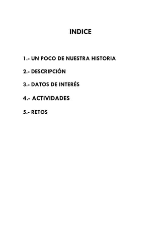 INDICE
1.- UN POCO DE NUESTRA HISTORIA
2.- DESCRIPCIÓN
3.- DATOS DE INTERÉS
4.- ACTIVIDADES
5.- RETOS
 