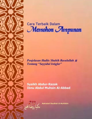 Cara Terbaik Dalam 
Penjelasan Hadits Shahih Rasulullah  
Tentang “Sayyidul Istigfar” 
Syaikh Abdur-Razak 
Ibnu Abdul Muhsin Al-Abbad 
Maktabah Raudhah Al-Muhibbin 
 