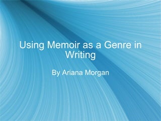 Using Memoir as a Genre in Writing By Ariana Morgan 