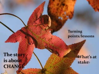 Turning
            points/lessons



The story        What’s at
is about         stake?
CHANGE
 