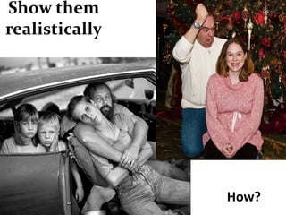 Show them
realistically




                How?
 