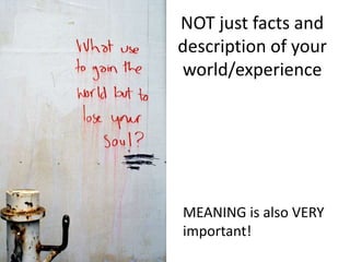 NOT just facts and
description of your
world/experience




MEANING is also VERY
important!
 