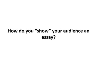 How do you “show” your audience an
              essay?
 