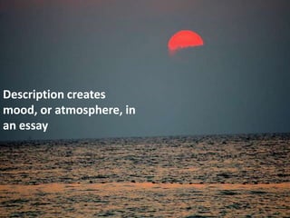 Description creates
mood, or atmosphere, in
an essay
 